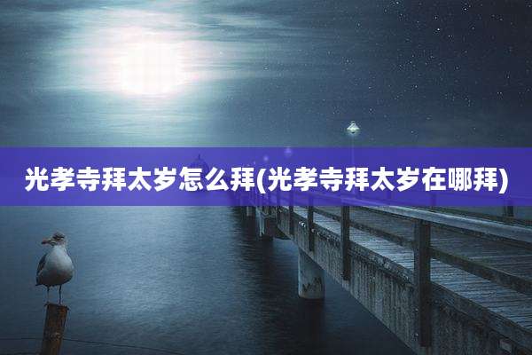 光孝寺拜太岁怎么拜(光孝寺拜太岁在哪拜)