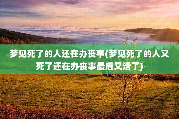 梦见死了的人还在办丧事(梦见死了的人又死了还在办丧事最后又活了)