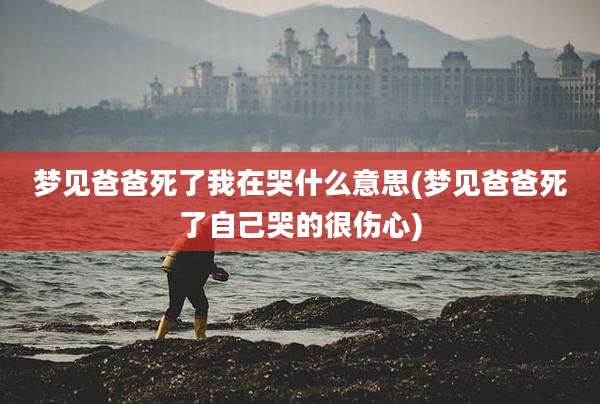梦见爸爸死了我在哭什么意思(梦见爸爸死了自己哭的很伤心)
