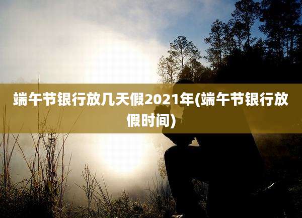 端午节银行放几天假2021年(端午节银行放假时间)