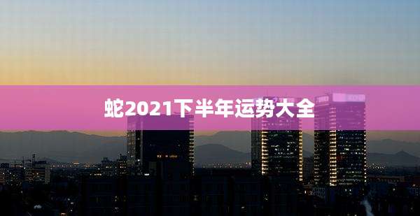 蛇2021下半年运势大全