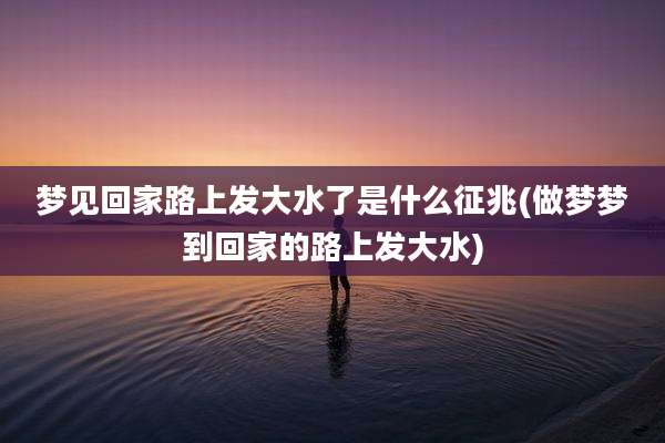 梦见回家路上发大水了是什么征兆(做梦梦到回家的路上发大水)