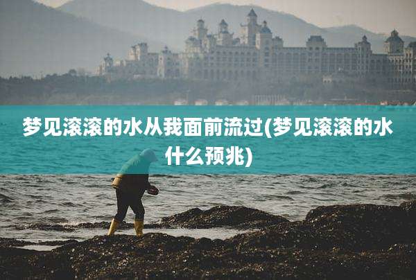 梦见滚滚的水从我面前流过(梦见滚滚的水什么预兆)