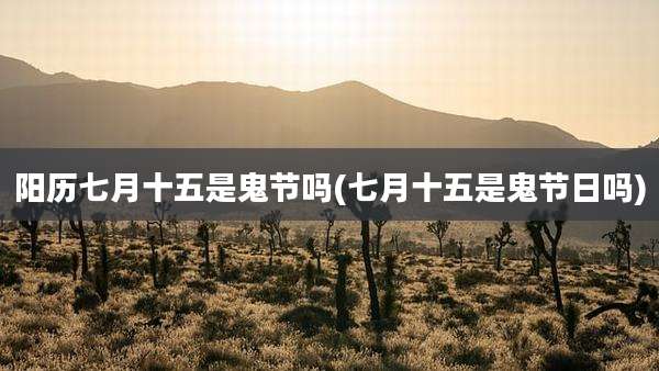 阳历七月十五是鬼节吗(七月十五是鬼节日吗)