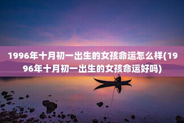 1996年十月初一出生的女孩命运怎么样(1996年十月初一出生的女孩命运好吗)