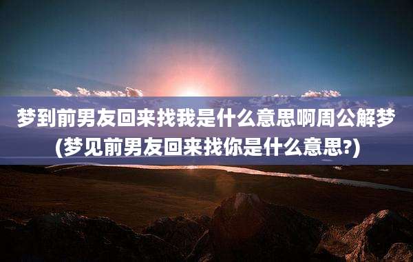 梦到前男友回来找我是什么意思啊周公解梦(梦见前男友回来找你是什么意思?)