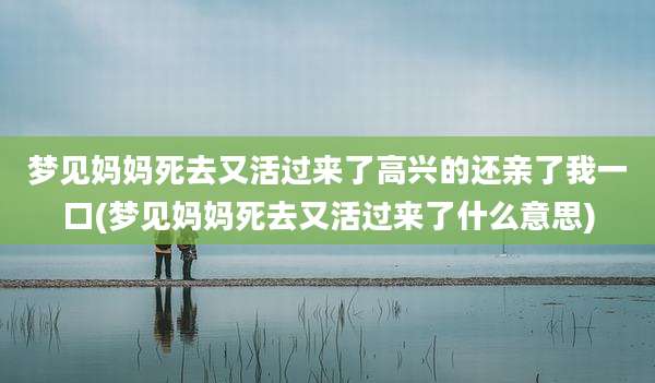 梦见妈妈死去又活过来了高兴的还亲了我一口(梦见妈妈死去又活过来了什么意思)