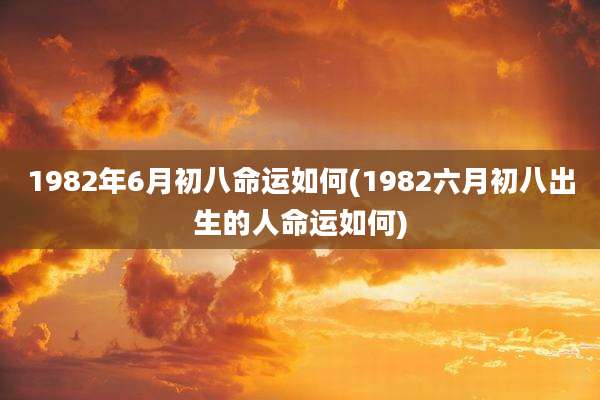 1982年6月初八命运如何(1982六月初八出生的人命运如何)