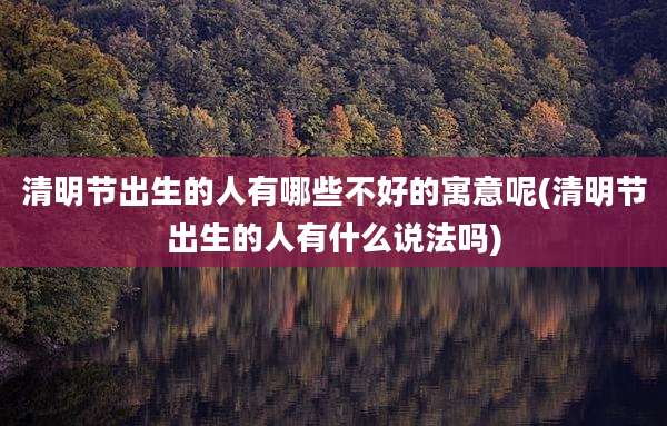 清明节出生的人有哪些不好的寓意呢(清明节出生的人有什么说法吗)