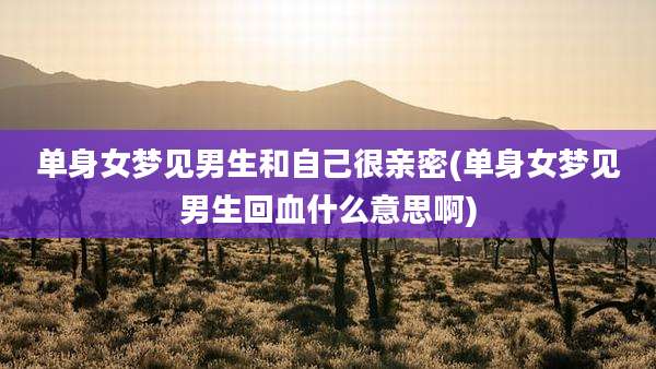 单身女梦见男生和自己很亲密(单身女梦见男生回血什么意思啊)