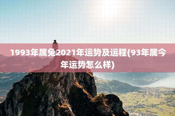 1993年属兔2021年运势及运程(93年属今年运势怎么样)