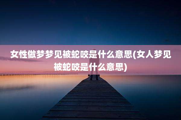 女性做梦梦见被蛇咬是什么意思(女人梦见被蛇咬是什么意思)