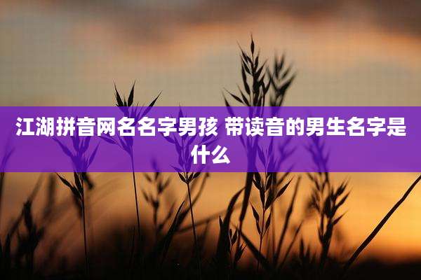 江湖拼音网名名字男孩 带读音的男生名字是什么