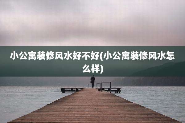 小公寓装修风水好不好(小公寓装修风水怎么样)
