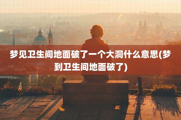 梦见卫生间地面破了一个大洞什么意思(梦到卫生间地面破了)
