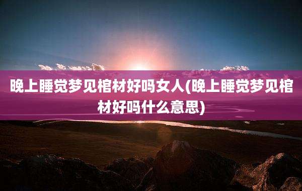 晚上睡觉梦见棺材好吗女人(晚上睡觉梦见棺材好吗什么意思)