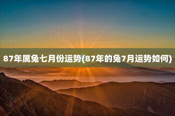 87年属兔七月份运势(87年的兔7月运势如何)