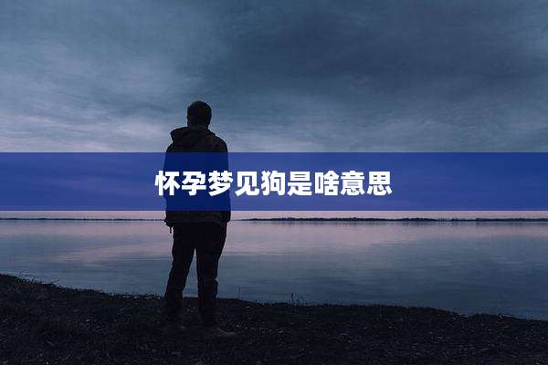 怀孕梦见狗是啥意思