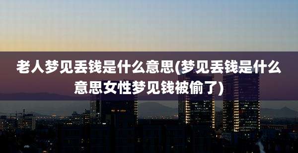 老人梦见丢钱是什么意思(梦见丢钱是什么意思女性梦见钱被偷了)