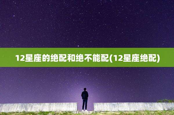 12星座的绝配和绝不能配(12星座绝配)