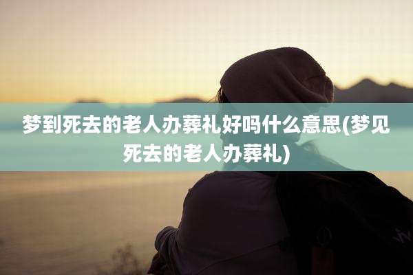 梦到死去的老人办葬礼好吗什么意思(梦见死去的老人办葬礼)