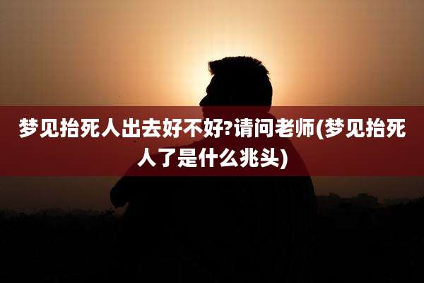 梦见抬死人出去好不好?请问老师(梦见抬死人了是什么兆头)