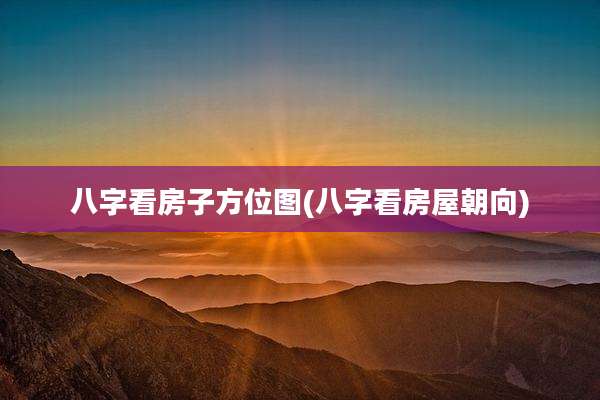 八字看房子方位图(八字看房屋朝向)