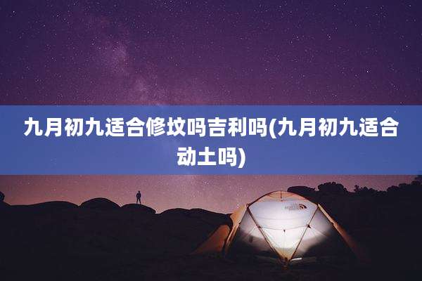 九月初九适合修坟吗吉利吗(九月初九适合动土吗)