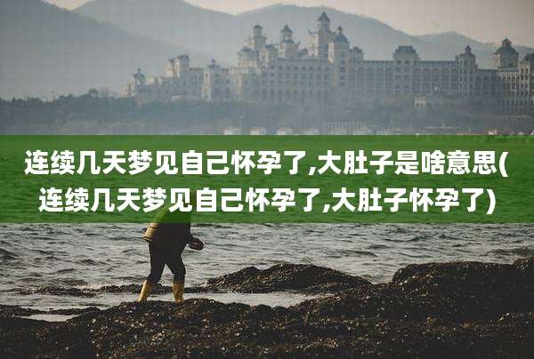 连续几天梦见自己怀孕了,大肚子是啥意思(连续几天梦见自己怀孕了,大肚子怀孕了)