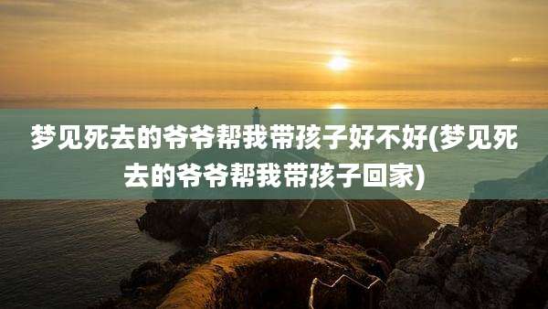 梦见死去的爷爷帮我带孩子好不好(梦见死去的爷爷帮我带孩子回家)