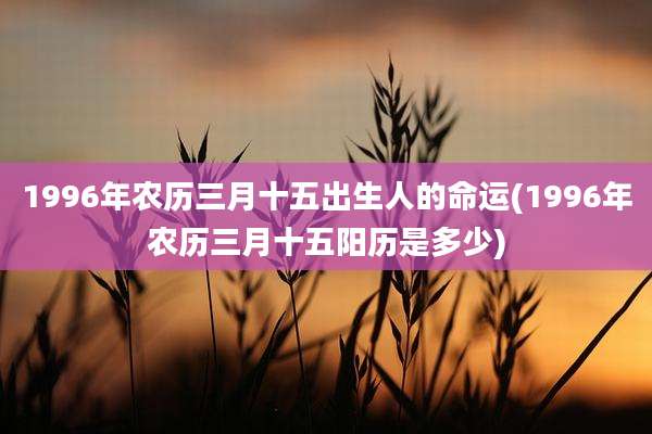 1996年农历三月十五出生人的命运(1996年农历三月十五阳历是多少)