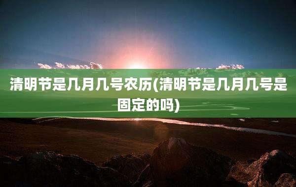 清明节是几月几号农历(清明节是几月几号是固定的吗)