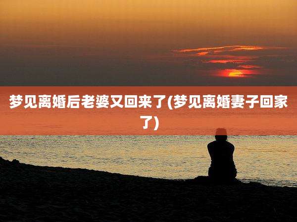 梦见离婚后老婆又回来了(梦见离婚妻子回家了)
