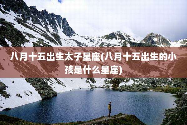 八月十五出生太子星座(八月十五出生的小孩是什么星座)