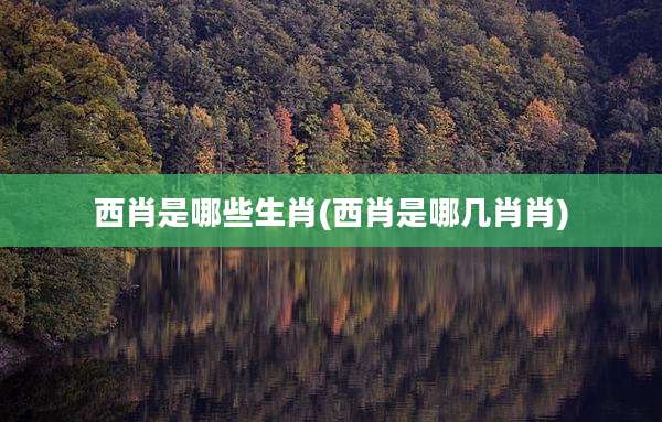 西肖是哪些生肖(西肖是哪几肖肖)