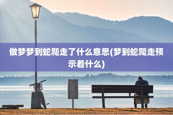 做梦梦到蛇爬走了什么意思(梦到蛇爬走预示着什么)