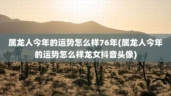 属龙人今年的运势怎么样76年(属龙人今年的运势怎么样龙女抖音头像)
