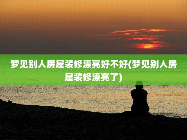 梦见别人房屋装修漂亮好不好(梦见别人房屋装修漂亮了)