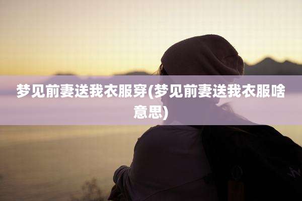 梦见前妻送我衣服穿(梦见前妻送我衣服啥意思)