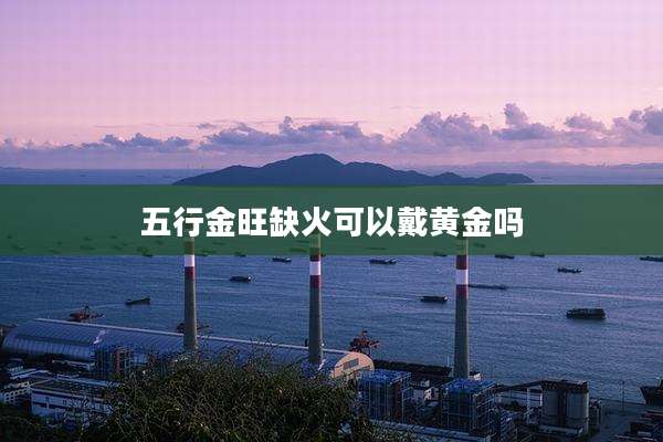 五行金旺缺火可以戴黄金吗