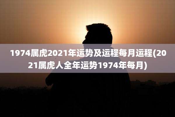 1974属虎2021年运势及运程每月运程(2021属虎人全年运势1974年每月)