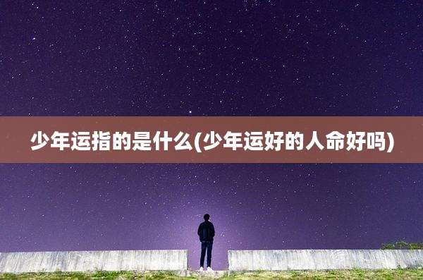 少年运指的是什么(少年运好的人命好吗)