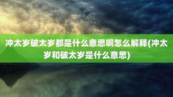 冲太岁破太岁都是什么意思啊怎么解释(冲太岁和破太岁是什么意思)