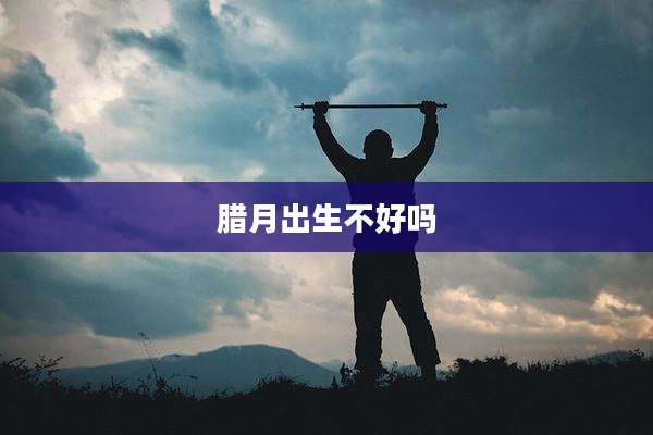 腊月出生不好吗