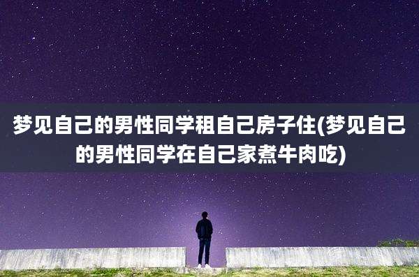 梦见自己的男性同学租自己房子住(梦见自己的男性同学在自己家煮牛肉吃)