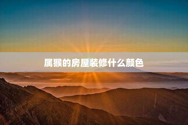 属猴的房屋装修什么颜色