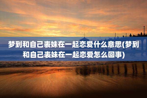梦到和自己表妹在一起恋爱什么意思(梦到和自己表妹在一起恋爱怎么回事)