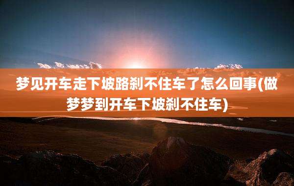梦见开车走下坡路刹不住车了怎么回事(做梦梦到开车下坡刹不住车)