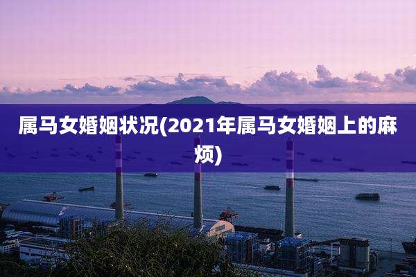 属马女婚姻状况(2021年属马女婚姻上的麻烦)