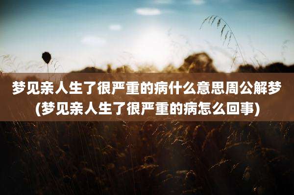 梦见亲人生了很严重的病什么意思周公解梦(梦见亲人生了很严重的病怎么回事)